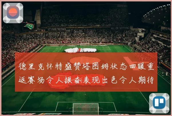 德里克怀特盛赞塔图姆状态回暖重返赛场令人振奋表现出色令人期待