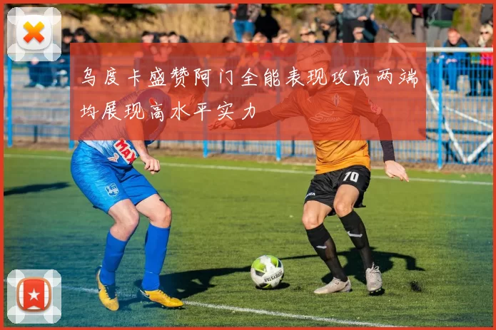 乌度卡盛赞阿门全能表现攻防两端均展现高水平实力