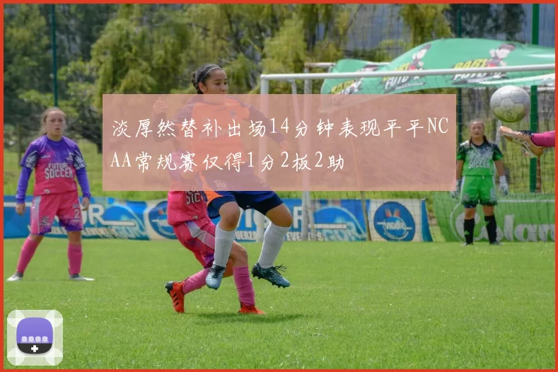 淡厚然替补出场14分钟表现平平NCAA常规赛仅得1分2板2助