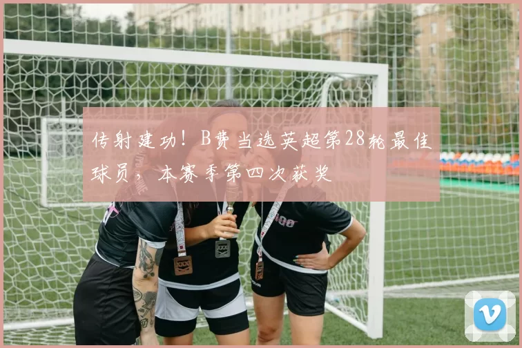 传射建功！B费当选英超第28轮最佳球员，本赛季第四次获奖