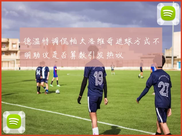 德温特调侃帕夫洛维奇进球方式不明助攻是否算数引发热议