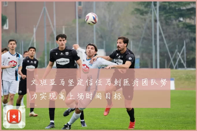 文班亚马坚定信任马刺医疗团队努力实现高上场时间目标
