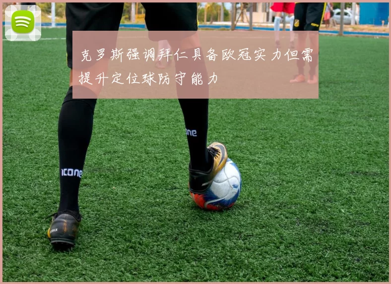 克罗斯强调拜仁具备欧冠实力但需提升定位球防守能力